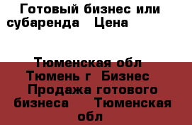 Готовый бизнес или  субаренда › Цена ­ 600 000 - Тюменская обл., Тюмень г. Бизнес » Продажа готового бизнеса   . Тюменская обл.